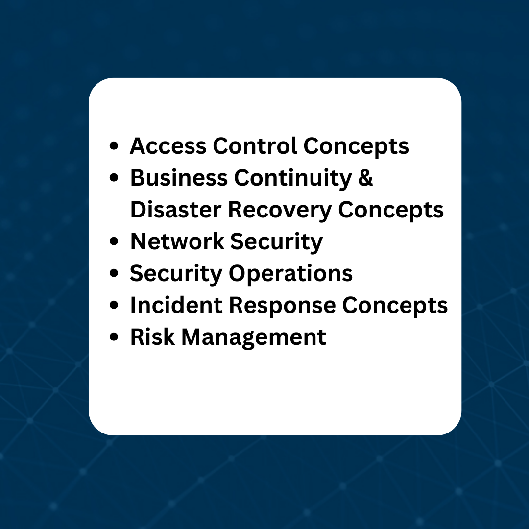 Summary - Access Control Concepts • Business Continuity & Disaster Recovery Concepts, Network Security , Security Operations, Incident Response Concepts, Risk Management